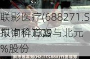 联影医疗(688271.SH)股东中科道富与北元
拟询价1.09%股份
