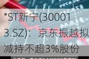 *ST新宁(300013.SZ)：京东振越拟减持不超3%股份