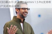 谷歌CEO桑达尔·皮查伊：Gemini 1.5 Pro支持帮助用户完成商品退货