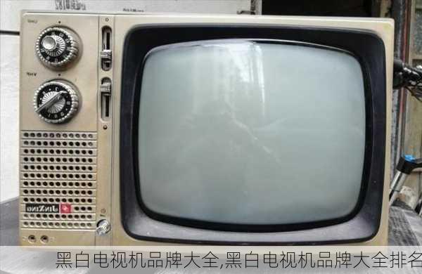 黑白电视机品牌大全,黑白电视机品牌大全排名