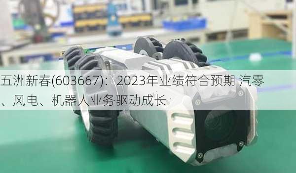 五洲新春(603667)：2023年业绩符合预期 汽零、风电、机器人业务驱动成长