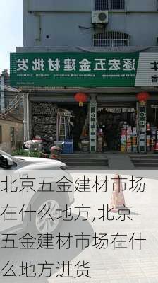 北京五金建材市场在什么地方,北京五金建材市场在什么地方进货