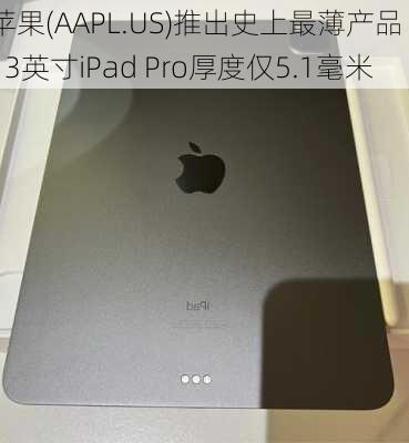 苹果(AAPL.US)推出史上最薄产品 13英寸iPad Pro厚度仅5.1毫米